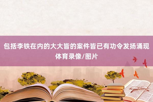 包括李铁在内的大大皆的案件皆已有功令发扬涌现体育录像/图片