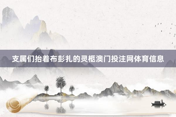 支属们抬着布彭扎的灵柩澳门投注网体育信息