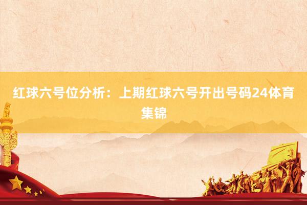 红球六号位分析：上期红球六号开出号码24体育集锦