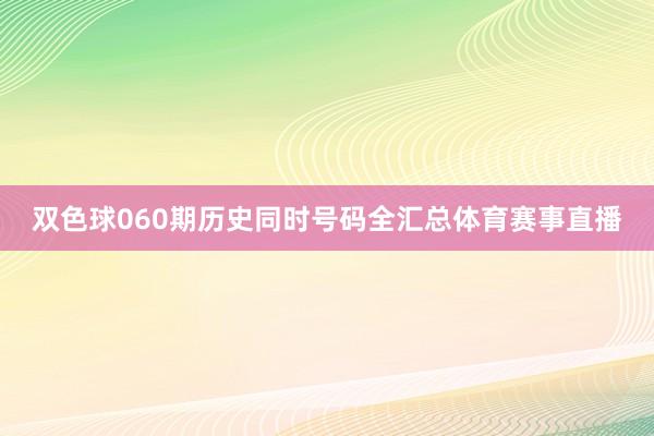 双色球060期历史同时号码全汇总体育赛事直播