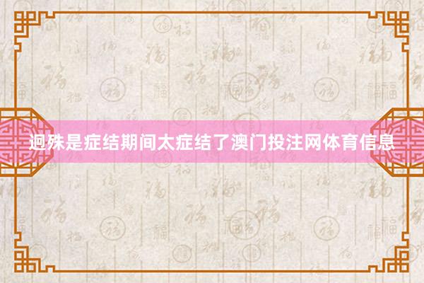迥殊是症结期间太症结了澳门投注网体育信息