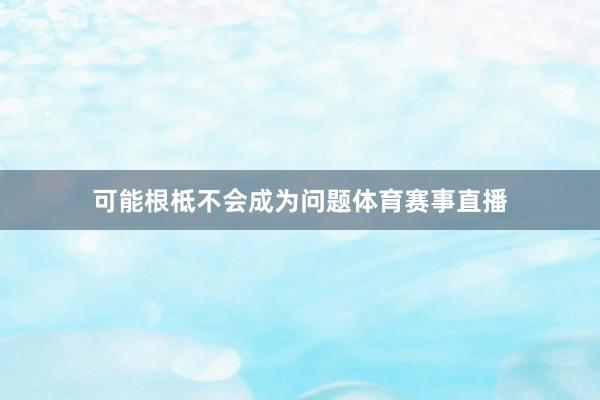 可能根柢不会成为问题体育赛事直播