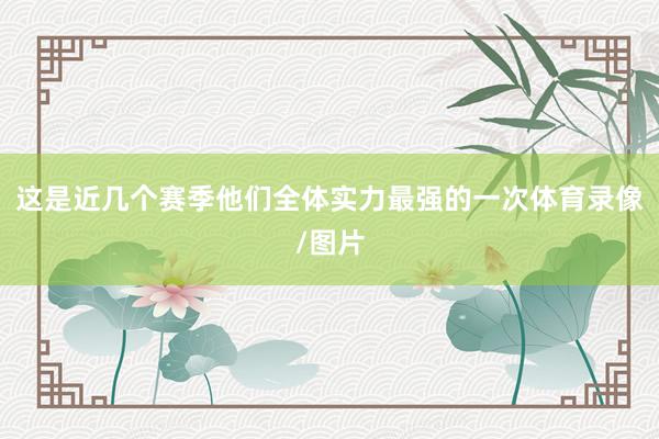 这是近几个赛季他们全体实力最强的一次体育录像/图片