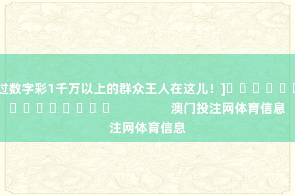 中过数字彩1千万以上的群众王人在这儿！]															                澳门投注网体育信息