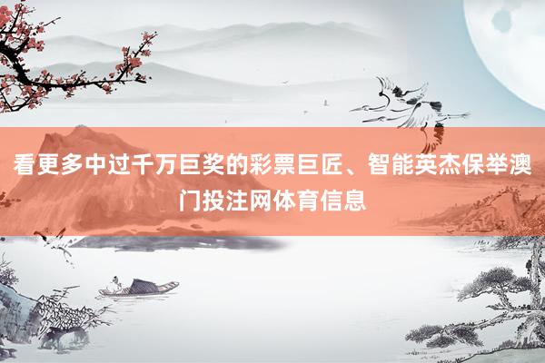 看更多中过千万巨奖的彩票巨匠、智能英杰保举澳门投注网体育信息