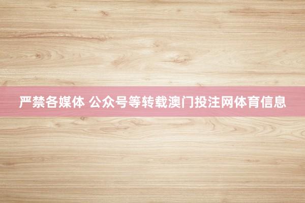 严禁各媒体 公众号等转载澳门投注网体育信息