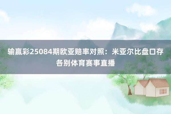 输赢彩25084期欧亚赔率对照：米亚尔比盘口存各别体育赛事直播