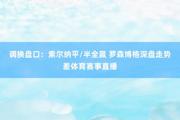 调换盘口：索尔纳平/半全赢 罗森博格深盘走势差体育赛事直播