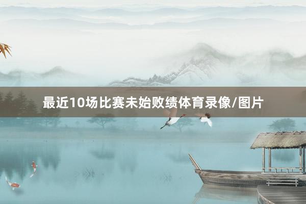 最近10场比赛未始败绩体育录像/图片