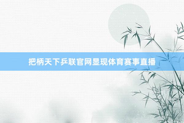 把柄天下乒联官网显现体育赛事直播