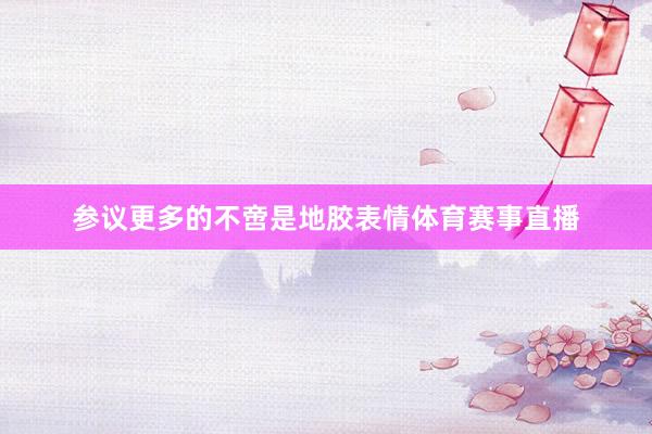 参议更多的不啻是地胶表情体育赛事直播