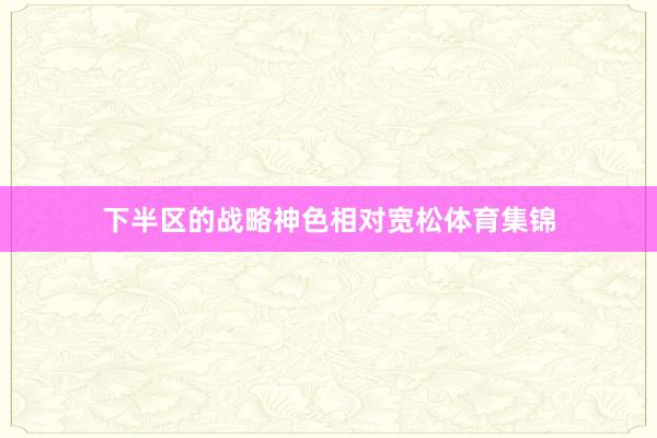 下半区的战略神色相对宽松体育集锦