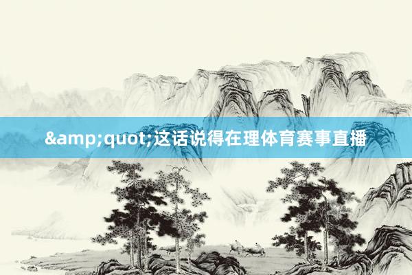 &quot;这话说得在理体育赛事直播