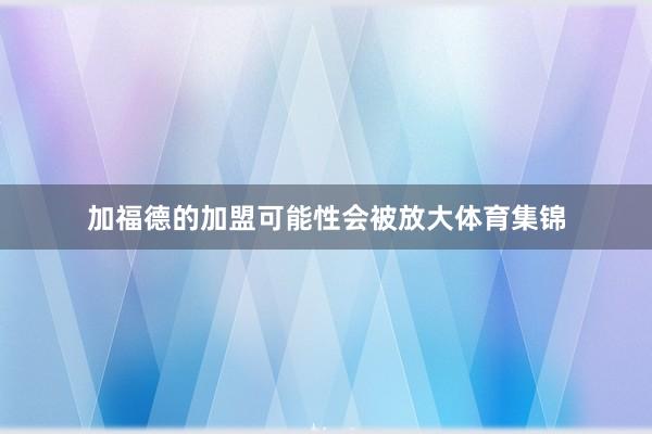 加福德的加盟可能性会被放大体育集锦