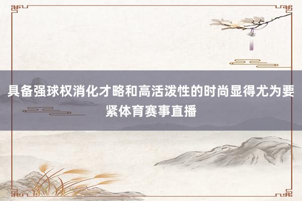 具备强球权消化才略和高活泼性的时尚显得尤为要紧体育赛事直播