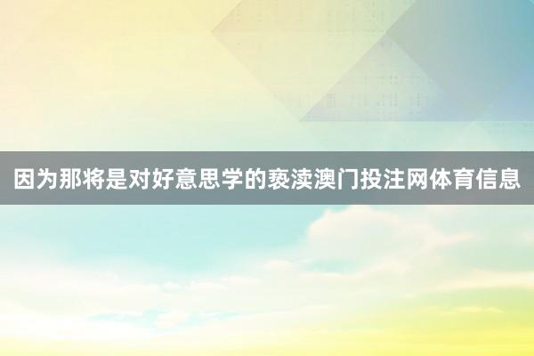 因为那将是对好意思学的亵渎澳门投注网体育信息