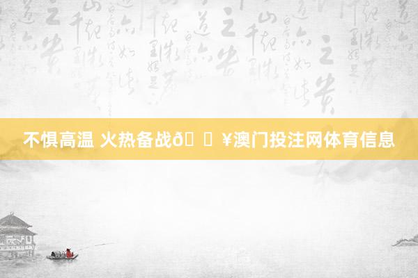 不惧高温 火热备战🔥澳门投注网体育信息