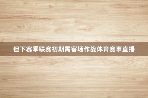但下赛季联赛初期需客场作战体育赛事直播