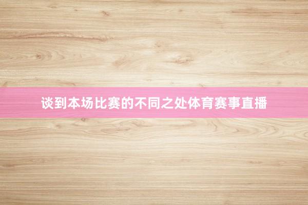 谈到本场比赛的不同之处体育赛事直播