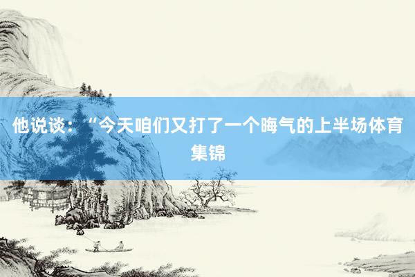 他说谈：“今天咱们又打了一个晦气的上半场体育集锦