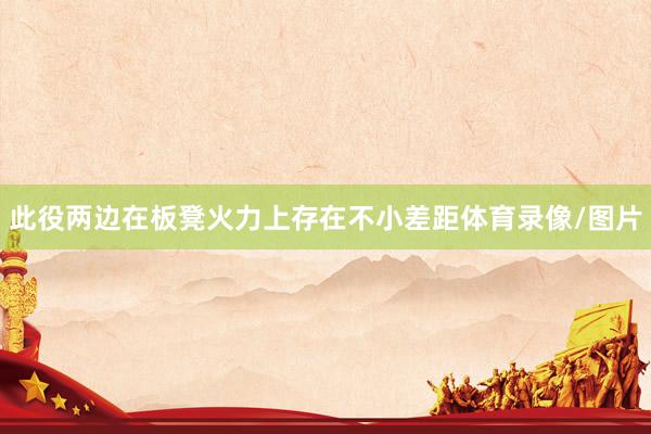 此役两边在板凳火力上存在不小差距体育录像/图片