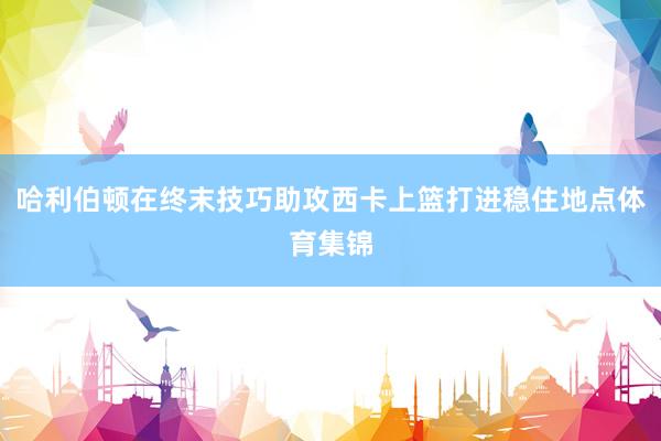 哈利伯顿在终末技巧助攻西卡上篮打进稳住地点体育集锦