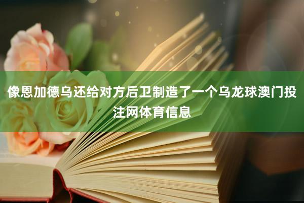 像恩加德乌还给对方后卫制造了一个乌龙球澳门投注网体育信息