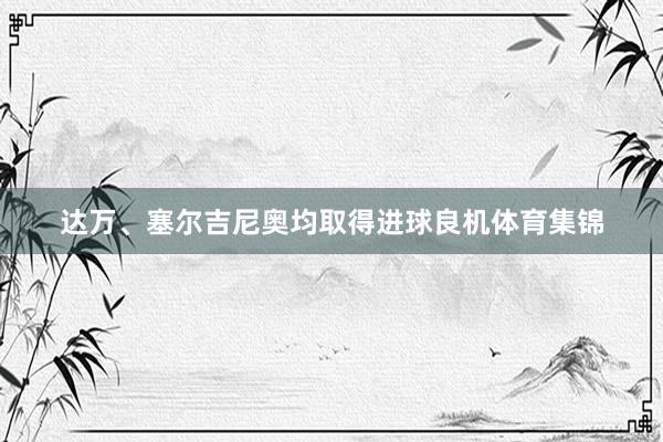 达万、塞尔吉尼奥均取得进球良机体育集锦
