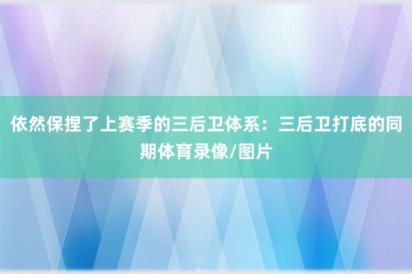 依然保捏了上赛季的三后卫体系：三后卫打底的同期体育录像/图片