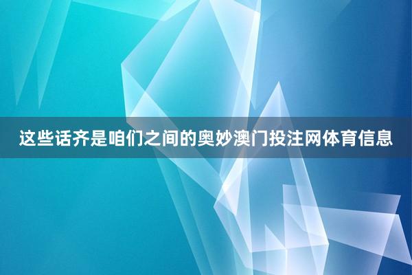 这些话齐是咱们之间的奥妙澳门投注网体育信息