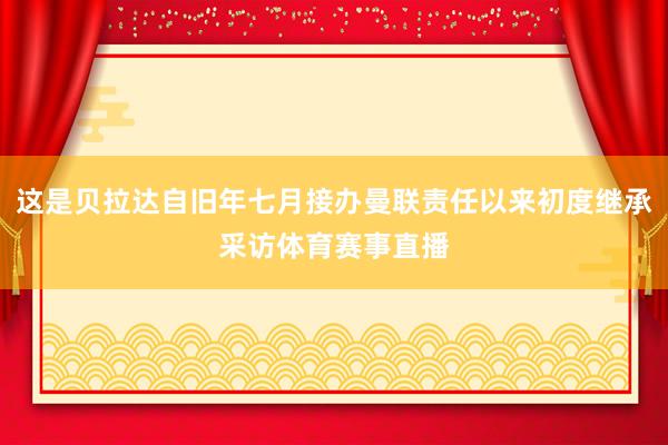 这是贝拉达自旧年七月接办曼联责任以来初度继承采访体育赛事直播