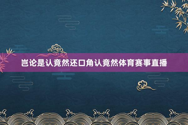 岂论是认竟然还口角认竟然体育赛事直播