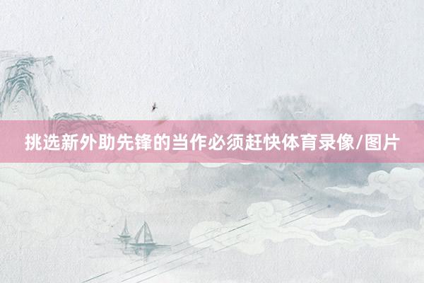 挑选新外助先锋的当作必须赶快体育录像/图片