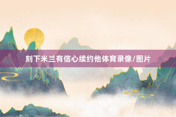 刻下米兰有信心续约他体育录像/图片