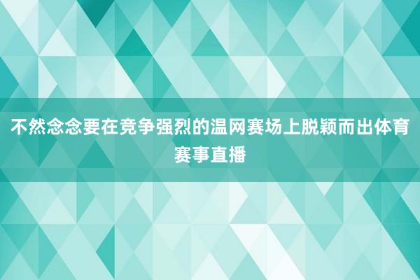 不然念念要在竞争强烈的温网赛场上脱颖而出体育赛事直播