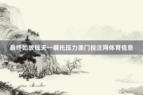 最终如故钱天一嘱托压力澳门投注网体育信息