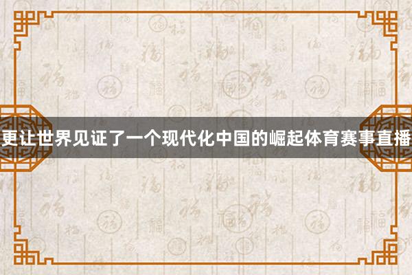 更让世界见证了一个现代化中国的崛起体育赛事直播
