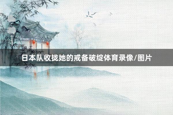 日本队收拢她的戒备破绽体育录像/图片