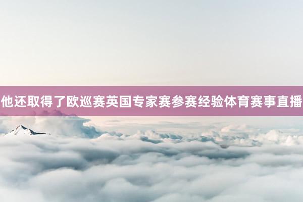他还取得了欧巡赛英国专家赛参赛经验体育赛事直播