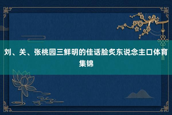 刘、关、张桃园三鲜明的佳话脍炙东说念主口体育集锦