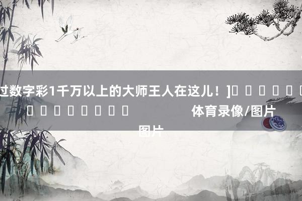 中过数字彩1千万以上的大师王人在这儿！]　　															                体育录像/图片