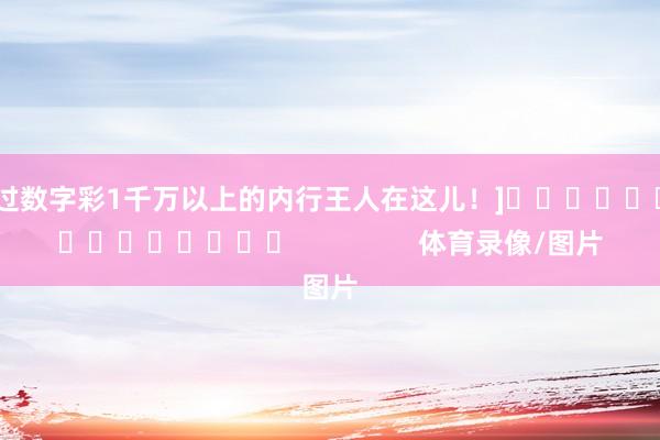 中过数字彩1千万以上的内行王人在这儿！]　　															                体育录像/图片