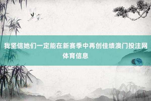 我坚信她们一定能在新赛季中再创佳绩澳门投注网体育信息