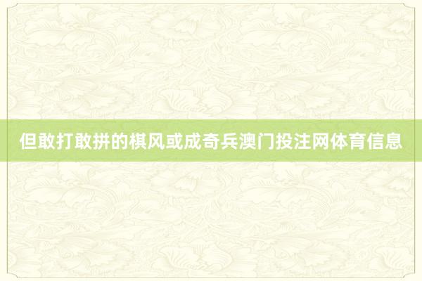 但敢打敢拼的棋风或成奇兵澳门投注网体育信息