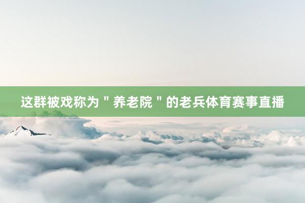 这群被戏称为＂养老院＂的老兵体育赛事直播
