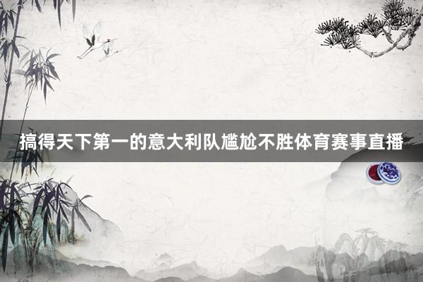 搞得天下第一的意大利队尴尬不胜体育赛事直播