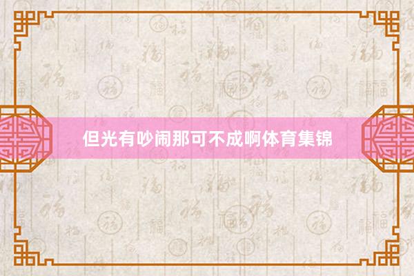但光有吵闹那可不成啊体育集锦