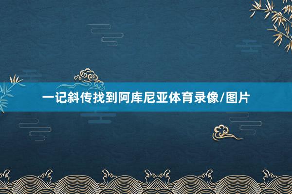 一记斜传找到阿库尼亚体育录像/图片