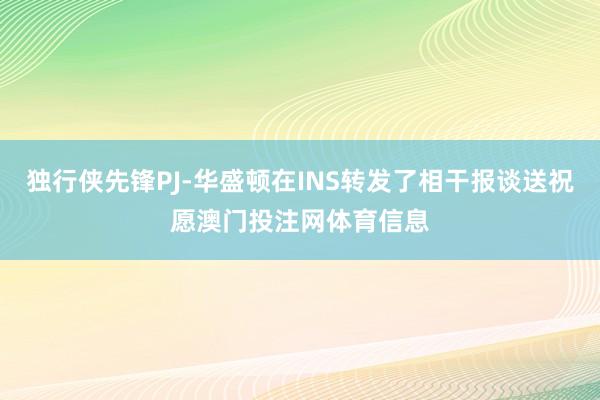 独行侠先锋PJ-华盛顿在INS转发了相干报谈送祝愿澳门投注网体育信息