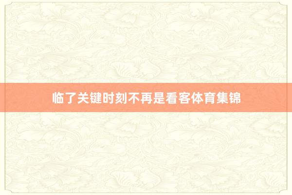 临了关键时刻不再是看客体育集锦